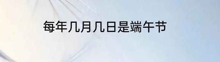 每年几月几日是端午节