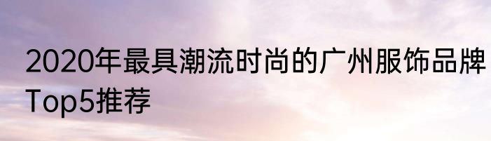 2020年最具潮流时尚的广州服饰品牌Top5推荐