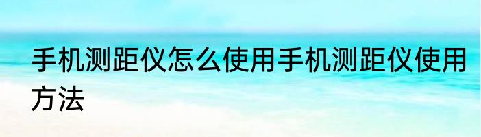 手机测距仪怎么使用手机测距仪使用方法