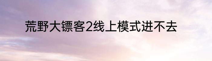 荒野大镖客2线上模式进不去