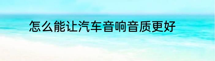 怎么能让汽车音响音质更好