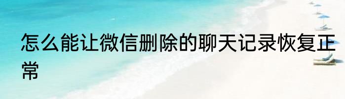 怎么能让微信删除的聊天记录恢复正常