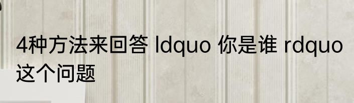 4种方法来回答 ldquo 你是谁 rdquo 这个问题