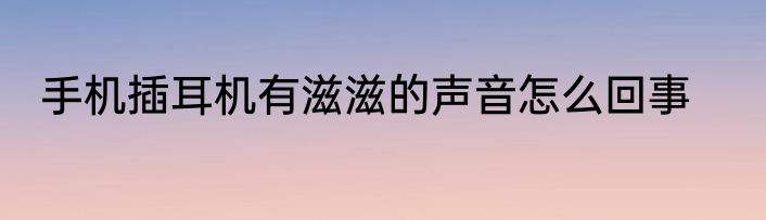 手机插耳机有滋滋的声音怎么回事