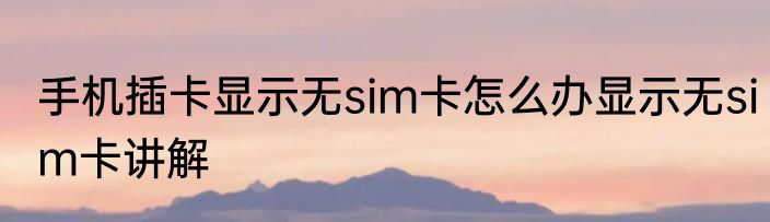 手机插卡显示无sim卡怎么办显示无sim卡讲解