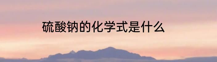 硫酸钠的化学式是什么