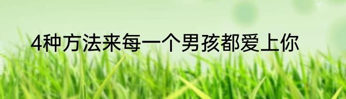 4种方法来每一个男孩都爱上你