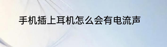 手机插上耳机怎么会有电流声