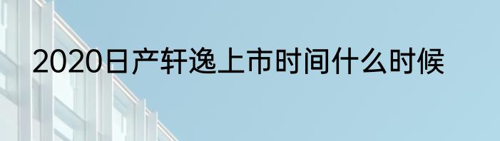 2020日产轩逸上市时间什么时候