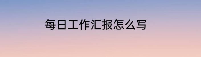 每日工作汇报怎么写