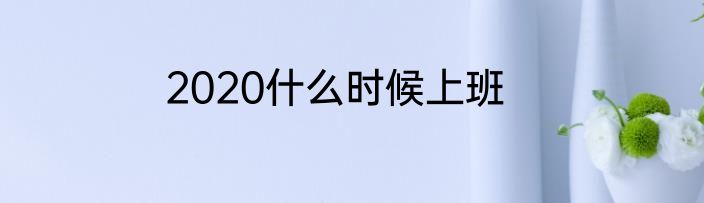 2020什么时候上班