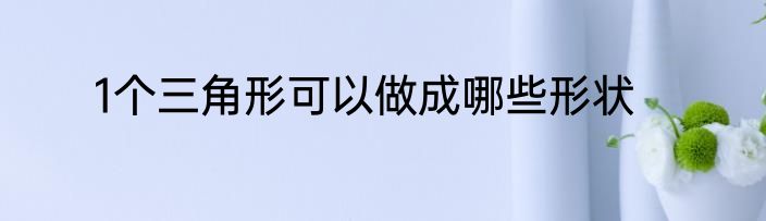 1个三角形可以做成哪些形状