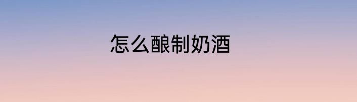 怎么酿制奶酒