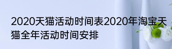 2020天猫活动时间表2020年淘宝天猫全年活动时间安排