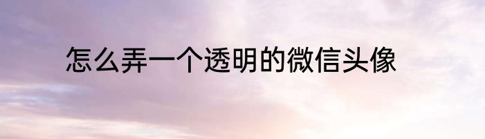 怎么弄一个透明的微信头像