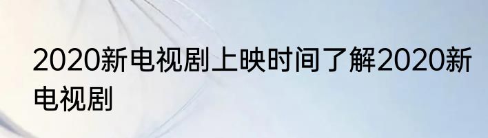 2020新电视剧上映时间了解2020新电视剧