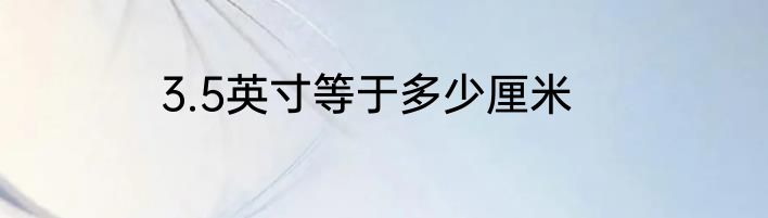 3.5英寸等于多少厘米