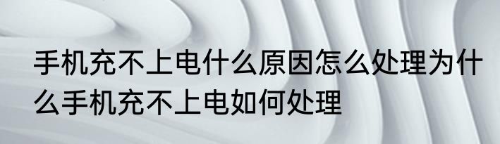手机充不上电什么原因怎么处理为什么手机充不上电如何处理