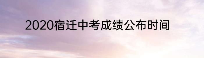 2020宿迁中考成绩公布时间
