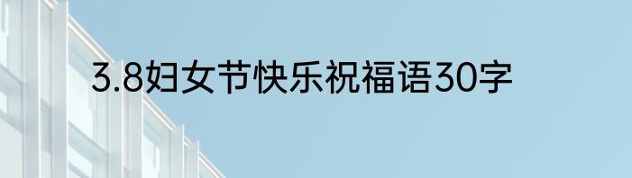 3.8妇女节快乐祝福语30字