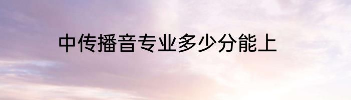 中传播音专业多少分能上