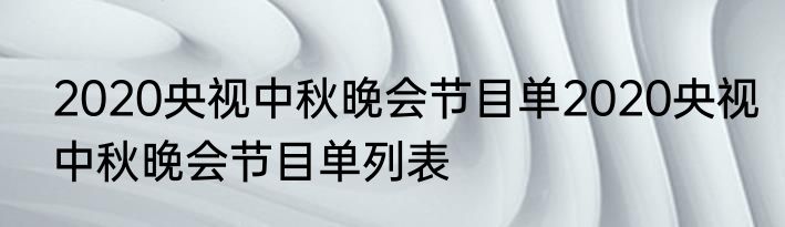 2020央视中秋晚会节目单2020央视中秋晚会节目单列表