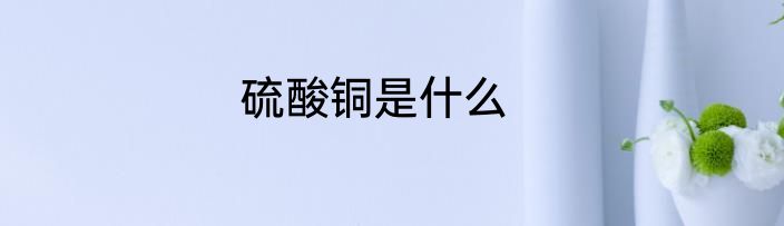 硫酸铜是什么