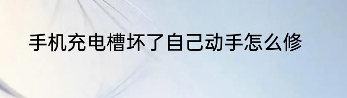 手机充电槽坏了自己动手怎么修
