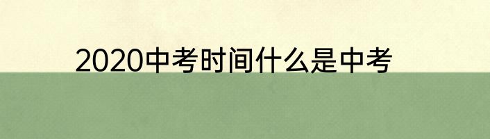 2020中考时间什么是中考
