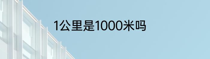 1公里是1000米吗
