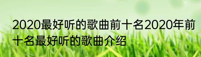 2020最好听的歌曲前十名2020年前十名最好听的歌曲介绍