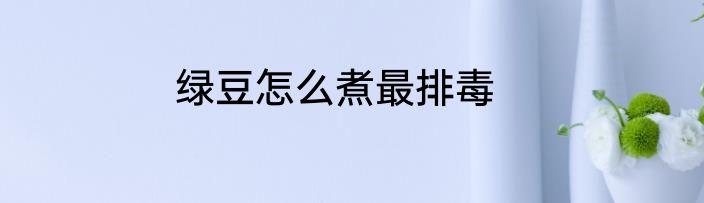 绿豆怎么煮最排毒