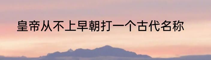皇帝从不上早朝打一个古代名称