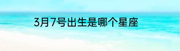 3月7号出生是哪个星座