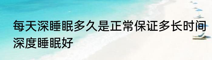 每天深睡眠多久是正常保证多长时间深度睡眠好