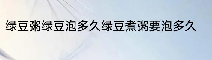 绿豆粥绿豆泡多久绿豆煮粥要泡多久