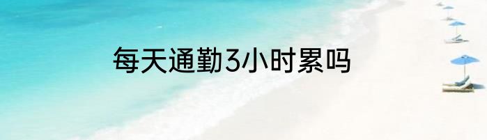 每天通勤3小时累吗