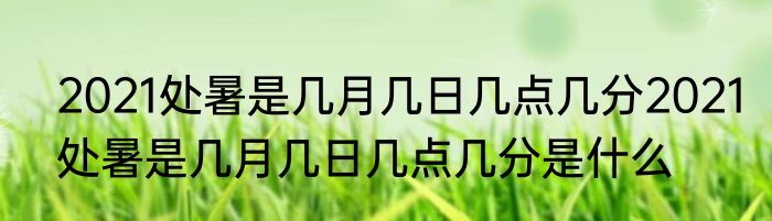 2021处暑是几月几日几点几分2021处暑是几月几日几点几分是什么