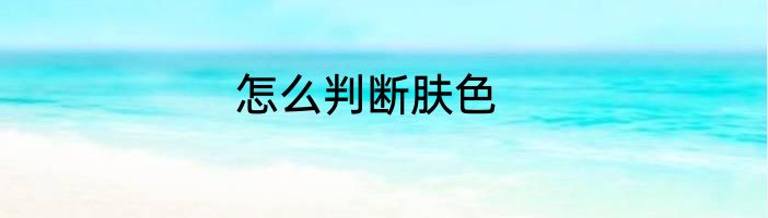 怎么判断肤色