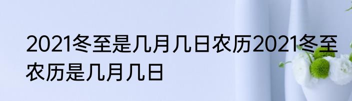 2021冬至是几月几日农历2021冬至农历是几月几日