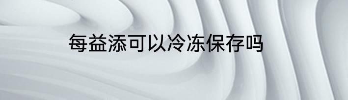 每益添可以冷冻保存吗