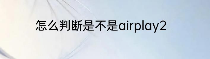 怎么判断是不是airplay2