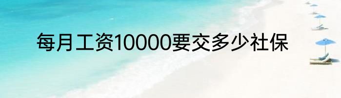 每月工资10000要交多少社保