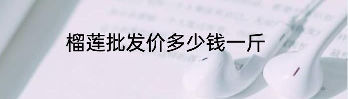 榴莲批发价多少钱一斤