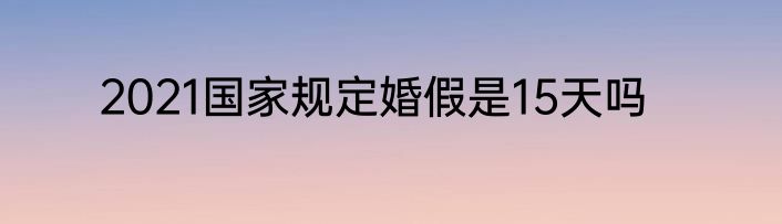 2021国家规定婚假是15天吗