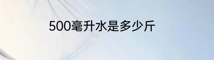 500毫升水是多少斤