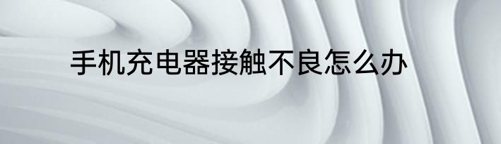 手机充电器接触不良怎么办