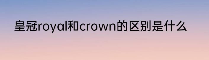 皇冠royal和crown的区别是什么