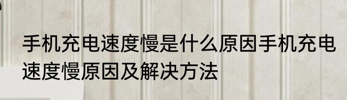 手机充电速度慢是什么原因手机充电速度慢原因及解决方法