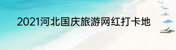 2021河北国庆旅游网红打卡地